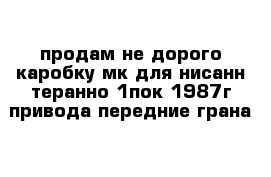 продам не дорого каробку мк для нисанн теранно 1пок 1987г привода передние грана